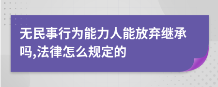 无民事行为能力人能放弃继承吗,法律怎么规定的