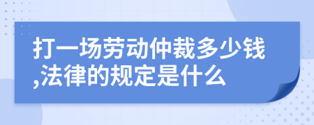 打一场劳动仲裁多少钱,法律的规定是什么