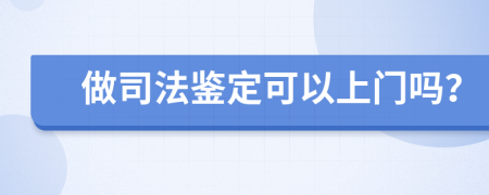 做司法鉴定可以上门吗？