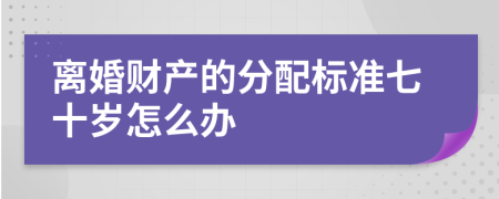 离婚财产的分配标准七十岁怎么办