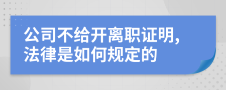 公司不给开离职证明,法律是如何规定的