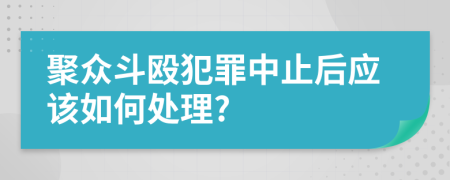 聚众斗殴犯罪中止后应该如何处理?