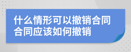 什么情形可以撤销合同合同应该如何撤销