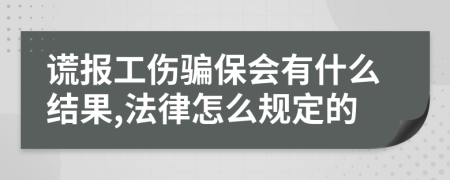 谎报工伤骗保会有什么结果,法律怎么规定的