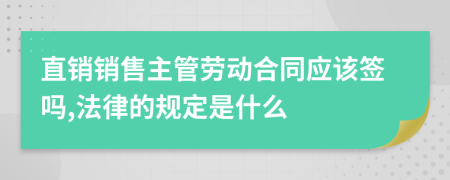 直销销售主管劳动合同应该签吗,法律的规定是什么