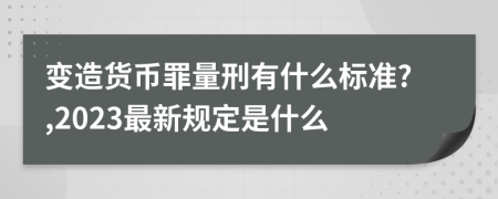 变造货币罪量刑有什么标准?,2023最新规定是什么