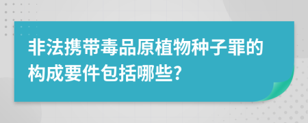 非法携带毒品原植物种子罪的构成要件包括哪些?