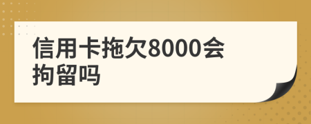 信用卡拖欠8000会拘留吗