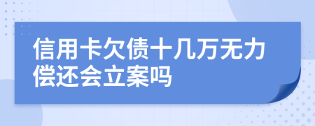 信用卡欠债十几万无力偿还会立案吗