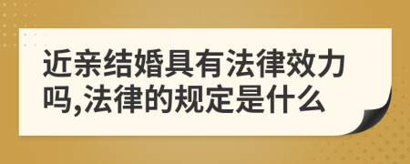 近亲结婚具有法律效力吗,法律的规定是什么