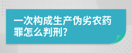 一次构成生产伪劣农药罪怎么判刑?