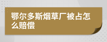 鄂尔多斯烟草厂被占怎么赔偿