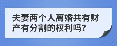 夫妻两个人离婚共有财产有分割的权利吗？