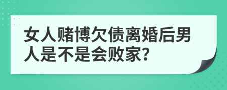 女人赌博欠债离婚后男人是不是会败家？