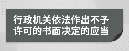 行政机关依法作出不予许可的书面决定的应当