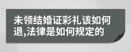 未领结婚证彩礼该如何退,法律是如何规定的