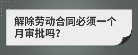 解除劳动合同必须一个月审批吗？