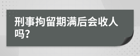 刑事拘留期满后会收人吗？