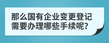 那么国有企业变更登记需要办理哪些手续呢？