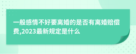 一般感情不好要离婚的是否有离婚赔偿费,2023最新规定是什么