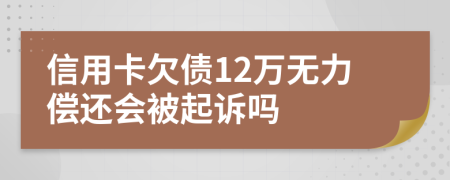 信用卡欠债12万无力偿还会被起诉吗