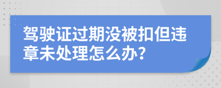 驾驶证过期没被扣但违章未处理怎么办？