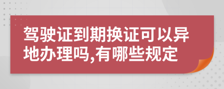 驾驶证到期换证可以异地办理吗,有哪些规定