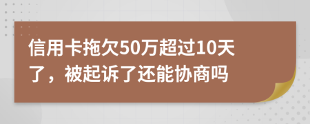 信用卡拖欠50万超过10天了，被起诉了还能协商吗