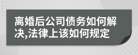 离婚后公司债务如何解决,法律上该如何规定