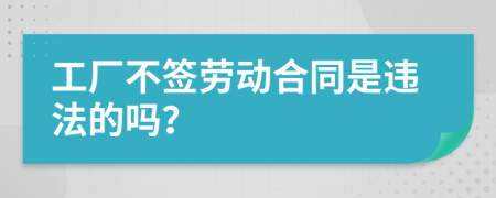 工厂不签劳动合同是违法的吗？