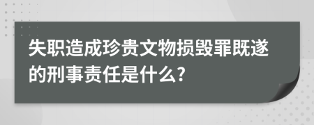 失职造成珍贵文物损毁罪既遂的刑事责任是什么?