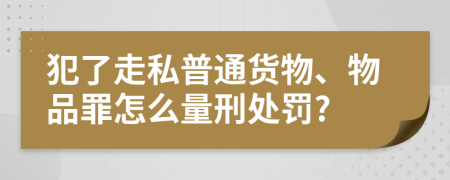 犯了走私普通货物、物品罪怎么量刑处罚?