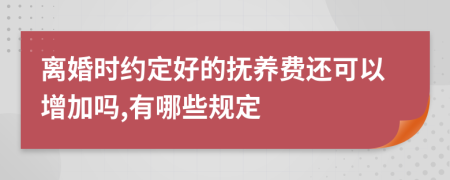 离婚时约定好的抚养费还可以增加吗,有哪些规定