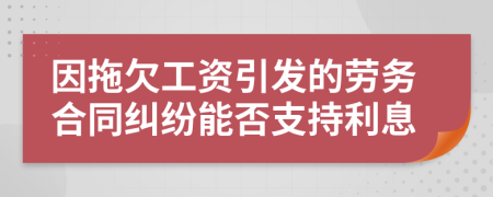 因拖欠工资引发的劳务合同纠纷能否支持利息