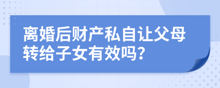 离婚后财产私自让父母转给子女有效吗？