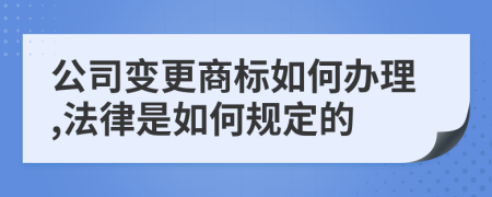 公司变更商标如何办理,法律是如何规定的