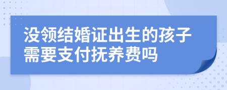 没领结婚证出生的孩子需要支付抚养费吗