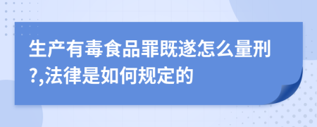 生产有毒食品罪既遂怎么量刑?,法律是如何规定的