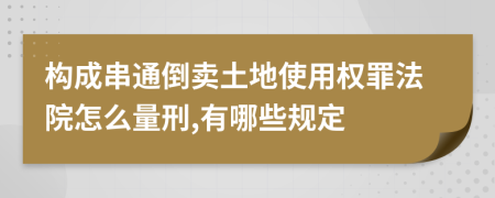 构成串通倒卖土地使用权罪法院怎么量刑,有哪些规定