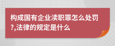构成国有企业渎职罪怎么处罚?,法律的规定是什么