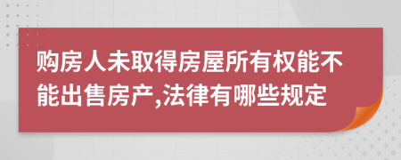 购房人未取得房屋所有权能不能出售房产,法律有哪些规定