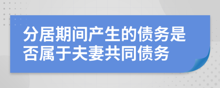 分居期间产生的债务是否属于夫妻共同债务