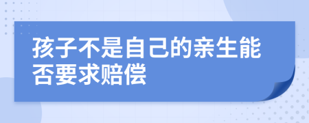 孩子不是自己的亲生能否要求赔偿