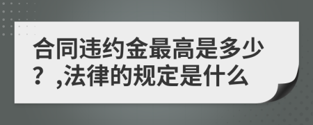 合同违约金最高是多少？,法律的规定是什么