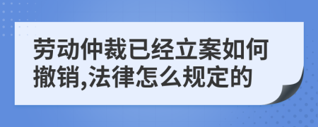 劳动仲裁已经立案如何撤销,法律怎么规定的