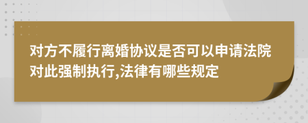 对方不履行离婚协议是否可以申请法院对此强制执行,法律有哪些规定