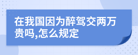 在我国因为醉驾交两万贵吗,怎么规定