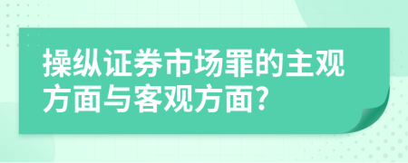 操纵证券市场罪的主观方面与客观方面?