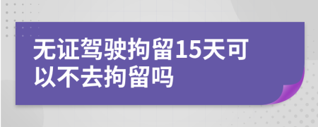 无证驾驶拘留15天可以不去拘留吗