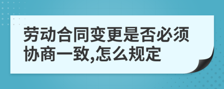 劳动合同变更是否必须协商一致,怎么规定